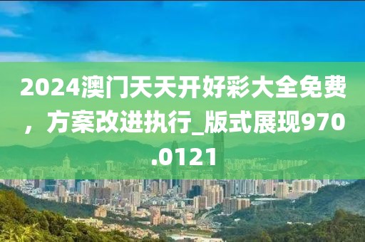 2024澳門天天開好彩大全免費(fèi)，方案改進(jìn)執(zhí)行_版式展現(xiàn)970.0121