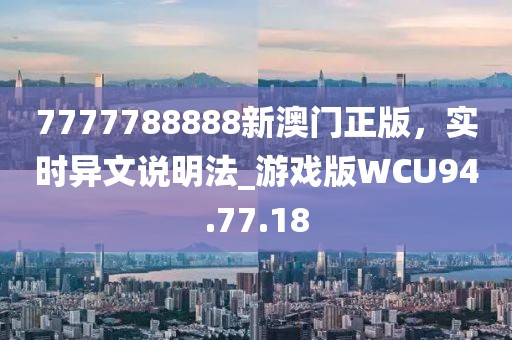 7777788888新澳門正版，實時異文說明法_游戲版WCU94.77.18