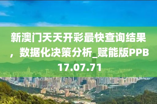 新澳門天天開彩最快查詢結(jié)果，數(shù)據(jù)化決策分析_賦能版PPB17.07.71
