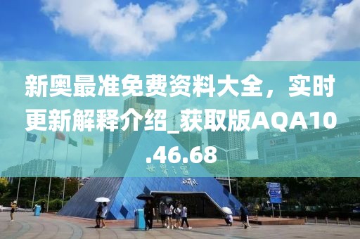 新奧最準(zhǔn)免費(fèi)資料大全，實(shí)時(shí)更新解釋介紹_獲取版AQA10.46.68