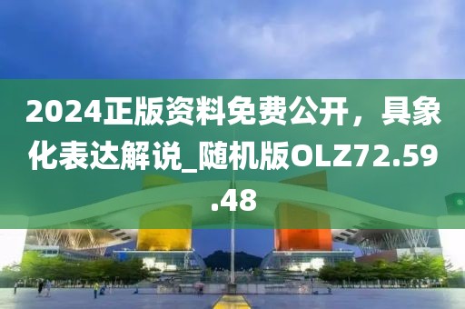 2024正版資料免費(fèi)公開(kāi)，具象化表達(dá)解說(shuō)_隨機(jī)版OLZ72.59.48