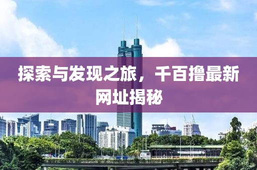 探索與發(fā)現(xiàn)之旅，千百擼最新網(wǎng)址揭秘