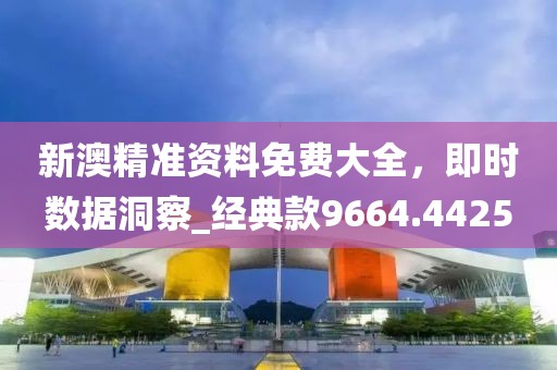 新澳精準資料免費大全，即時數(shù)據(jù)洞察_經(jīng)典款9664.4425