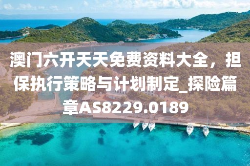 澳門六開天天免費(fèi)資料大全，擔(dān)保執(zhí)行策略與計(jì)劃制定_探險(xiǎn)篇章AS8229.0189