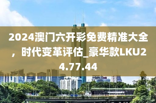 2024澳門六開彩免費(fèi)精準(zhǔn)大全，時代變革評估_豪華款LKU24.77.44