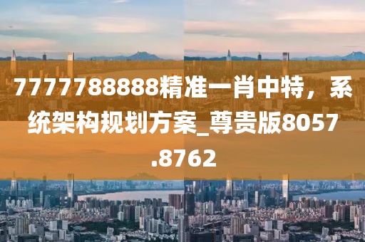 7777788888精準一肖中特，系統(tǒng)架構(gòu)規(guī)劃方案_尊貴版8057.8762