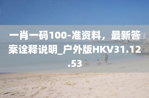 一肖一碼100-準(zhǔn)資料，最新答案詮釋說明_戶外版HKV31.12.53