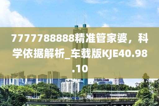 7777788888精準(zhǔn)管家婆，科學(xué)依據(jù)解析_車載版KJE40.98.10
