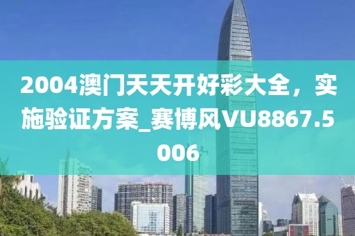 2004澳門天天開好彩大全，實(shí)施驗(yàn)證方案_賽博風(fēng)VU8867.5006