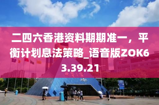 二四六香港資料期期準(zhǔn)一，平衡計(jì)劃息法策略_語(yǔ)音版ZOK63.39.21