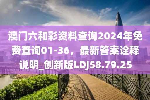 澳門六和彩資料查詢2024年免費查詢01-36，最新答案詮釋說明_創(chuàng)新版LDJ58.79.25