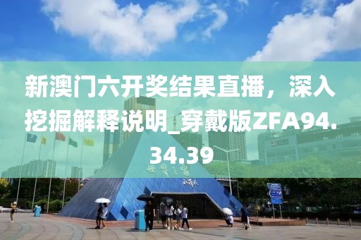 新澳門六開獎(jiǎng)結(jié)果直播，深入挖掘解釋說明_穿戴版ZFA94.34.39