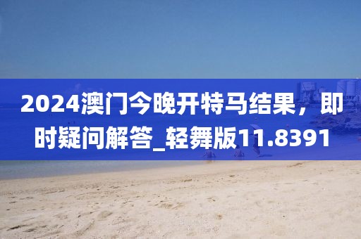 2024澳門今晚開特馬結(jié)果，即時疑問解答_輕舞版11.8391