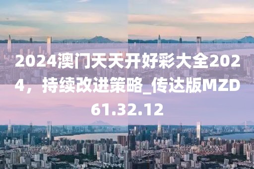 2024澳門天天開好彩大全2024，持續(xù)改進策略_傳達版MZD61.32.12