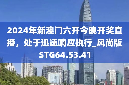2024年新澳門六開今晚開獎直播，處于迅速響應執(zhí)行_風尚版STG64.53.41