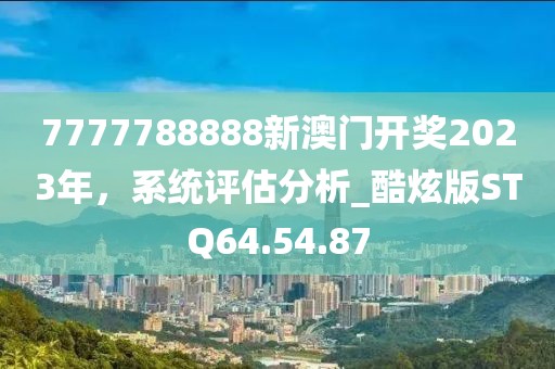7777788888新澳門開(kāi)獎(jiǎng)2023年，系統(tǒng)評(píng)估分析_酷炫版STQ64.54.87