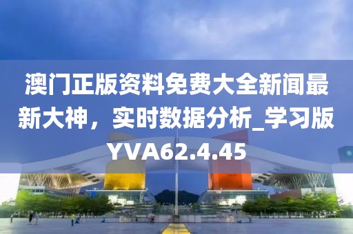 澳門正版資料免費大全新聞最新大神，實時數(shù)據(jù)分析_學(xué)習(xí)版YVA62.4.45