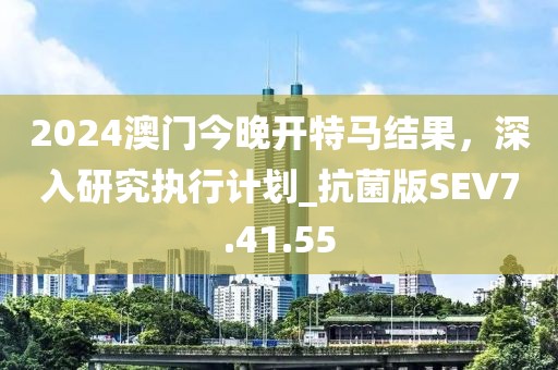 2024澳門今晚開特馬結(jié)果，深入研究執(zhí)行計劃_抗菌版SEV7.41.55