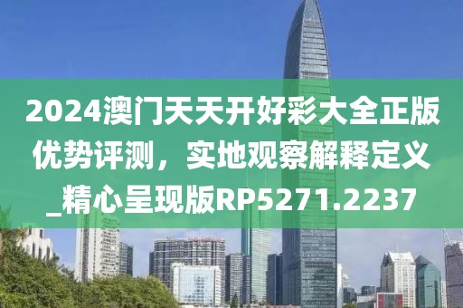 2024澳門天天開好彩大全正版優(yōu)勢評測，實地觀察解釋定義_精心呈現(xiàn)版RP5271.2237