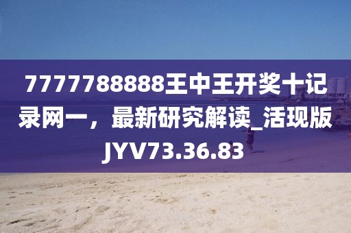7777788888王中王開獎(jiǎng)十記錄網(wǎng)一，最新研究解讀_活現(xiàn)版JYV73.36.83