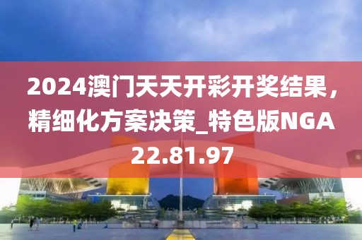 2024澳門天天開(kāi)彩開(kāi)獎(jiǎng)結(jié)果，精細(xì)化方案決策_(dá)特色版NGA22.81.97