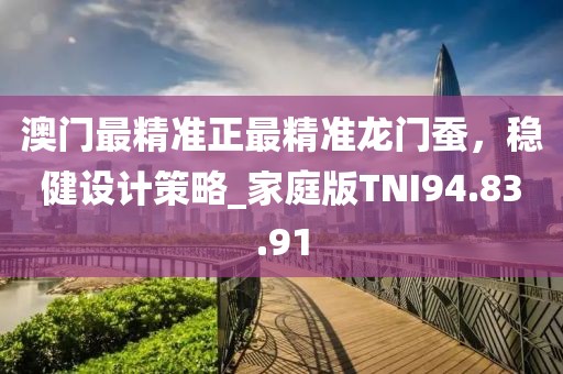 澳門最精準(zhǔn)正最精準(zhǔn)龍門蠶，穩(wěn)健設(shè)計(jì)策略_家庭版TNI94.83.91
