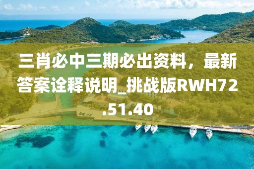 三肖必中三期必出資料，最新答案詮釋說(shuō)明_挑戰(zhàn)版RWH72.51.40
