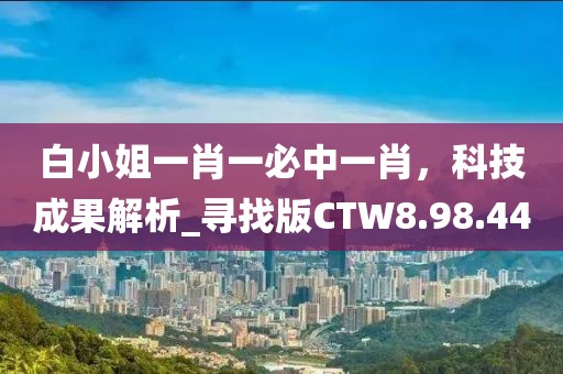 白小姐一肖一必中一肖，科技成果解析_尋找版CTW8.98.44