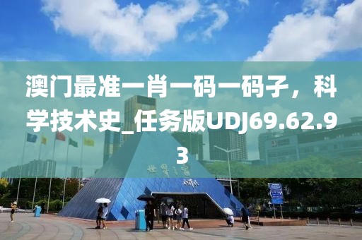 澳門(mén)最準(zhǔn)一肖一碼一碼孑，科學(xué)技術(shù)史_任務(wù)版UDJ69.62.93