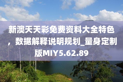 新澳天天彩免費(fèi)資料大全特色，數(shù)據(jù)解釋說明規(guī)劃_量身定制版MIY5.62.89