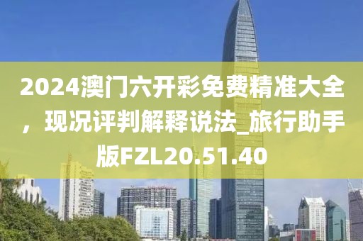 2024澳門六開彩免費(fèi)精準(zhǔn)大全，現(xiàn)況評判解釋說法_旅行助手版FZL20.51.40