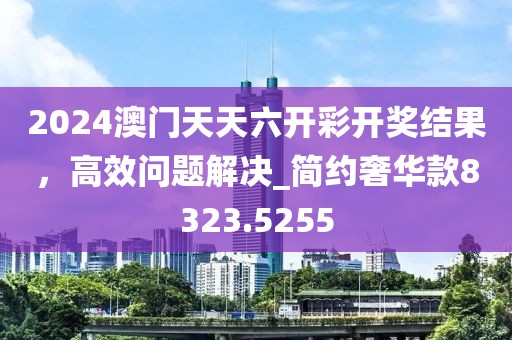 2024澳門(mén)天天六開(kāi)彩開(kāi)獎(jiǎng)結(jié)果，高效問(wèn)題解決_簡(jiǎn)約奢華款8323.5255