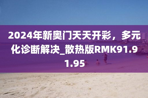 2024年新奧門天天開彩，多元化診斷解決_散熱版RMK91.91.95