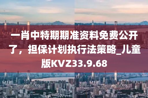 一肖中特期期準(zhǔn)資料免費(fèi)公開了，擔(dān)保計(jì)劃執(zhí)行法策略_兒童版KVZ33.9.68