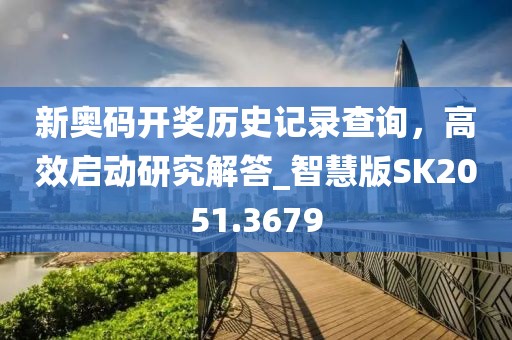 新奧碼開獎歷史記錄查詢，高效啟動研究解答_智慧版SK2051.3679