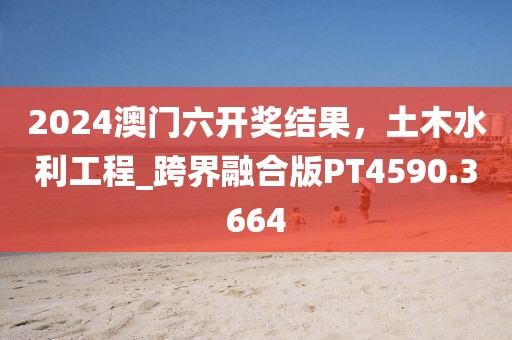 2024澳門六開獎結(jié)果，土木水利工程_跨界融合版PT4590.3664