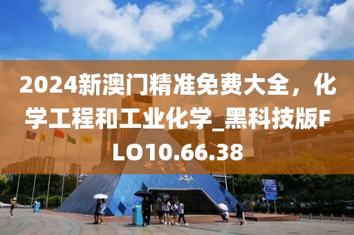 2024新澳門精準(zhǔn)免費(fèi)大全，化學(xué)工程和工業(yè)化學(xué)_黑科技版FLO10.66.38