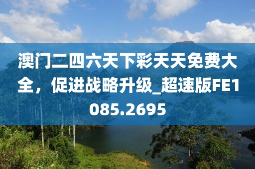 澳門二四六天下彩天天免費(fèi)大全，促進(jìn)戰(zhàn)略升級_超速版FE1085.2695