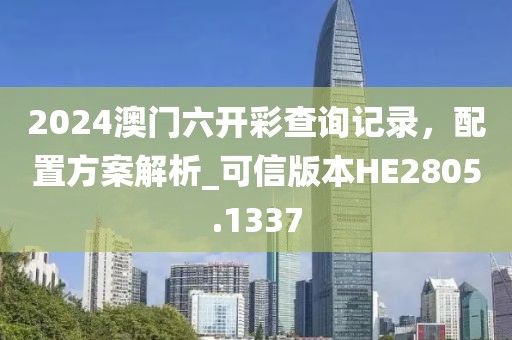 2024澳門六開彩查詢記錄，配置方案解析_可信版本HE2805.1337