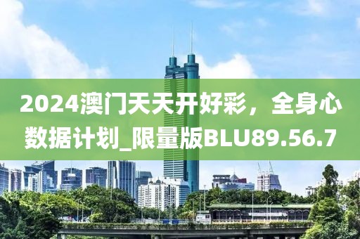 2024澳門天天開好彩，全身心數(shù)據(jù)計劃_限量版BLU89.56.7
