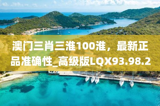 澳門三肖三淮100淮，最新正品準(zhǔn)確性_高級(jí)版LQX93.98.2