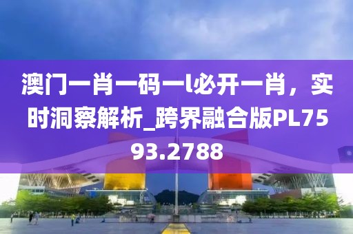 澳門一肖一碼一l必開一肖，實(shí)時(shí)洞察解析_跨界融合版PL7593.2788