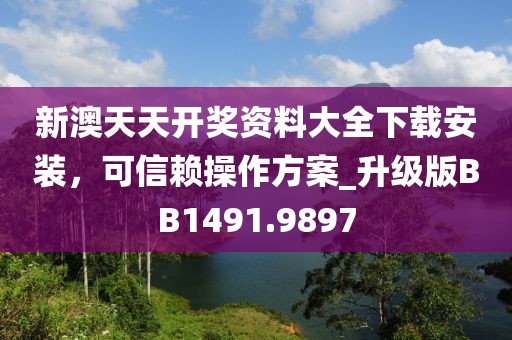 新澳天天開獎資料大全下載安裝，可信賴操作方案_升級版BB1491.9897