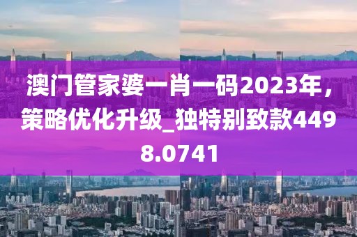 澳門管家婆一肖一碼2023年，策略優(yōu)化升級_獨特別致款4498.0741