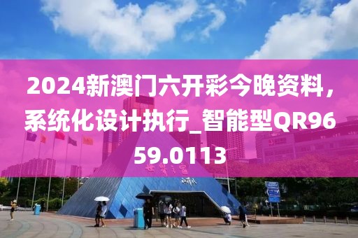 2024新澳門六開彩今晚資料，系統(tǒng)化設計執(zhí)行_智能型QR9659.0113