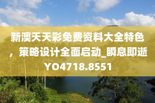 新澳天天彩免費資料大全特色，策略設(shè)計全面啟動_瞬息即逝YO4718.8551