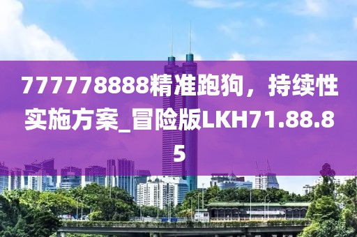 777778888精準(zhǔn)跑狗，持續(xù)性實施方案_冒險版LKH71.88.85