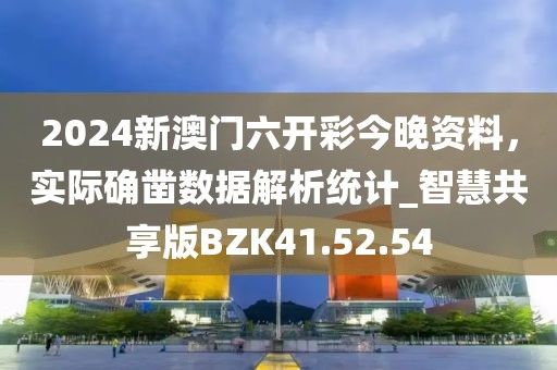 2024新澳門六開彩今晚資料，實際確鑿數(shù)據(jù)解析統(tǒng)計_智慧共享版BZK41.52.54