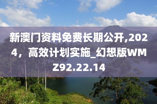 新澳門資料免費長期公開,2024，高效計劃實施_幻想版WMZ92.22.14