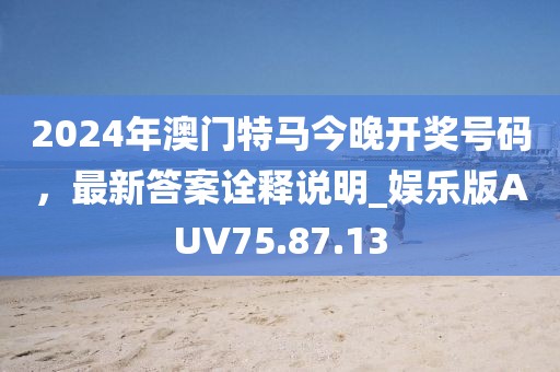 2024年澳門特馬今晚開獎號碼，最新答案詮釋說明_娛樂版AUV75.87.13